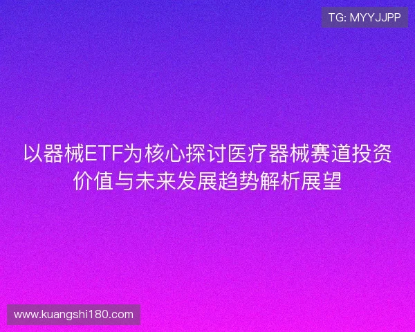 以器械ETF为核心探讨医疗器械赛道投资价值与未来发展趋势解析展望
