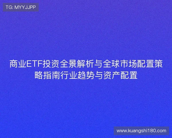 商业ETF投资全景解析与全球市场配置策略指南行业趋势与资产配置